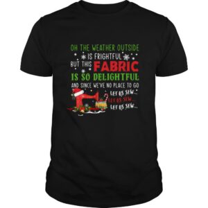 Oh The Weather Outside Is Frightful But This Fabric Is So Delightful Christmas shirt