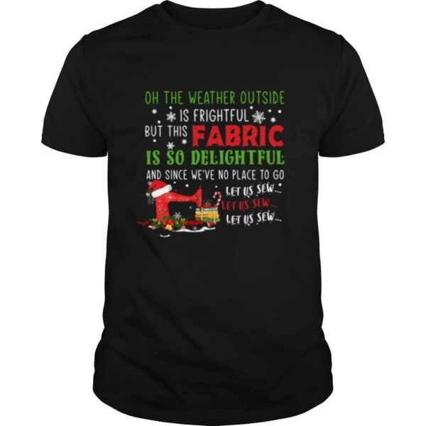 Oh The Weather Outside Is Frightful But This Fabric Is So Delightful Christmas shirt