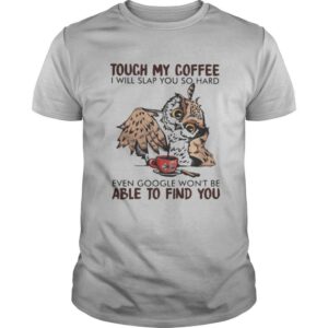 Owl touch my coffee i will slap you so hard even google won’t be able to find you shirt