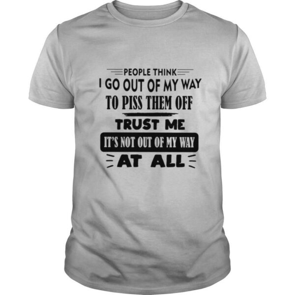 People Think I Go Out Of My Way To Piss Them Off Trust Me It’s Not Out Of My Way At All shirt