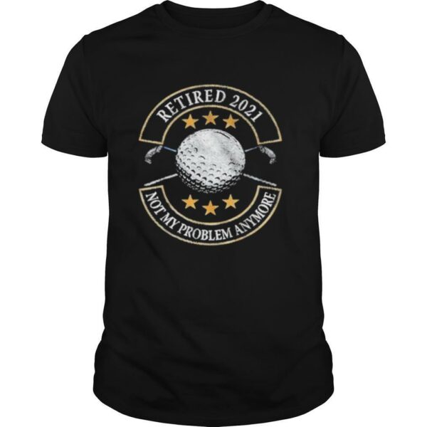 Retired 2021 not my problem anymore golf shirt