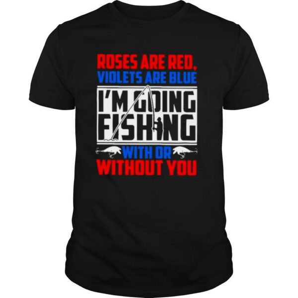 Roses Are Red Violets Are Blue Im Going Fishing With Or Without You shirt