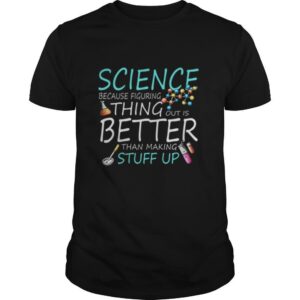 Science Because Figuring Thing Out Is Better Than Making Stuff Up shirt