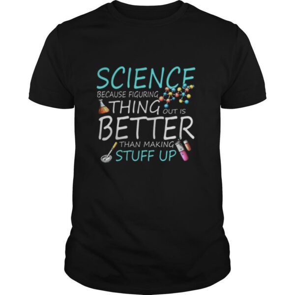 Science Because Figuring Thing Out Is Better Than Making Stuff Up shirt