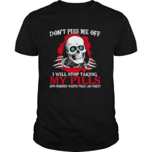 Skull Don’t Piss Me Of I Will Stop Taking My Pills And Nobody Wants That Do They shirt