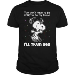 Snoopy You Don’t Have To Be Crazy To Be My Friend I’ll Train You shirt