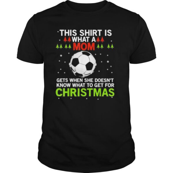 Soccer this shirt is what a mom gets when she doesn’t know what to get for christmas shirt