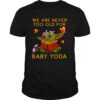 Star Wars Baby Yoda The Child We Are Never Too Old shirt