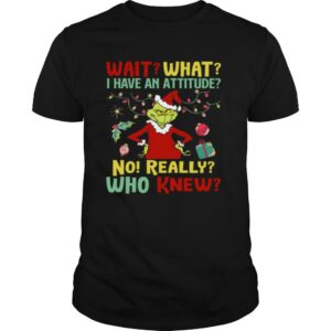 The Grinch Wait What I Have An Attitude No Really Who Knew Christmas shirt