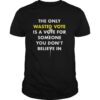 The only wasted vote is a vote for someone you don’t believe in shirt
