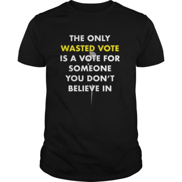 The only wasted vote is a vote for someone you don’t believe in shirt