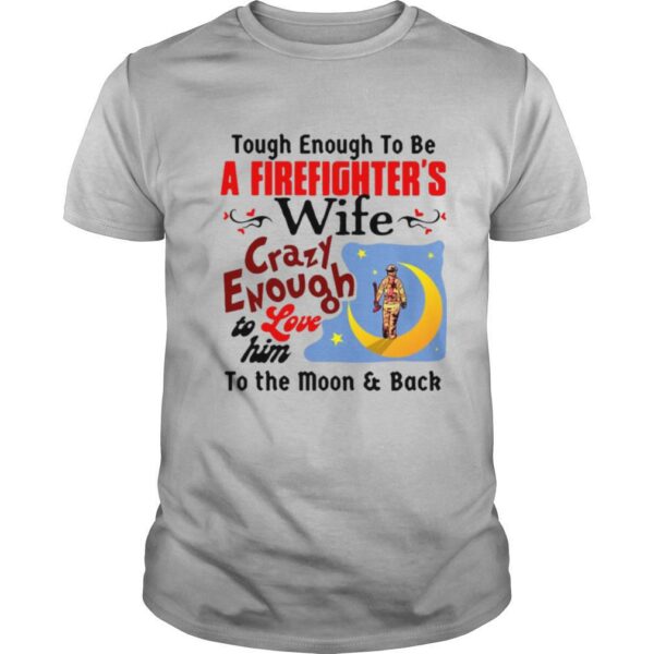 Tough Enough To Be I Am A Firefighter’s Wife Crazy Enough To Love Him To The Moon And Back shirt