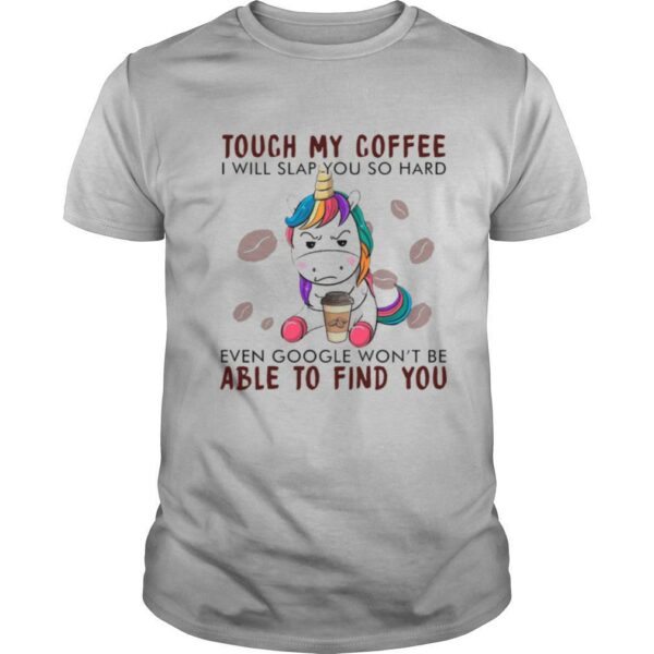 Unicorn Touch My Coffee I Will Slap You So Hard Even Google Wont Be Able To Find You shirt