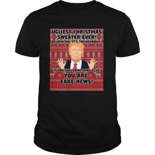 Urliest Christmas Sweater Ever Believe Me It’s Tremendous If You Say Something Else You Are Fake News Donald Trump shirt