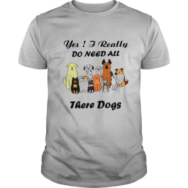 Yes I Really Do Need All There Dogs shirt