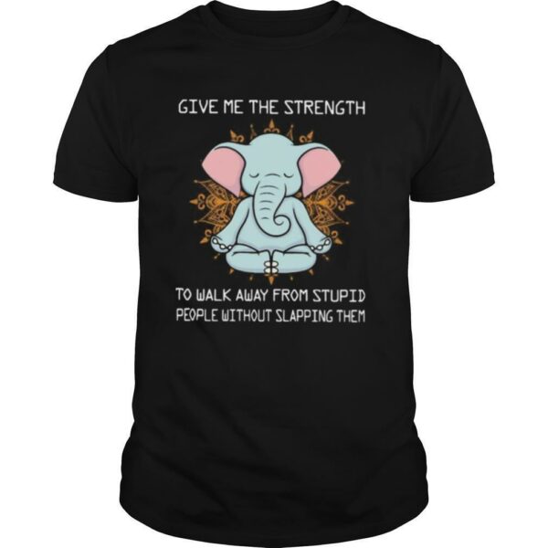 Yoga elephant give me the strength to walk away from stupid people without slapping them shirt