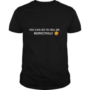 You Can Go To Hell Sir Respectfully shirt
