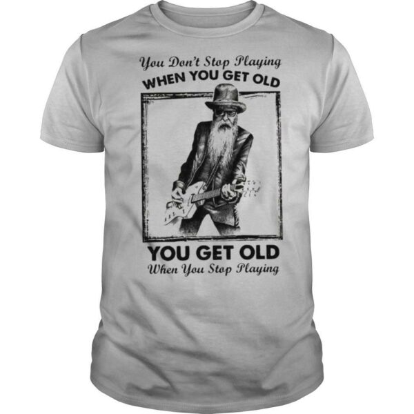 You Don’t Stop Playing Guitar When You Get Old shirt