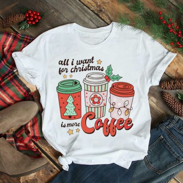 all I want for Christmas is more coffee shirt