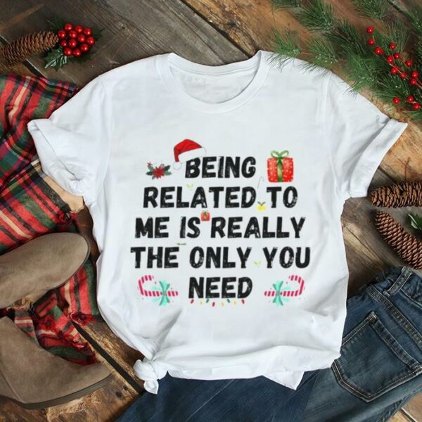 being related to me is really the only you need Christmas shirt