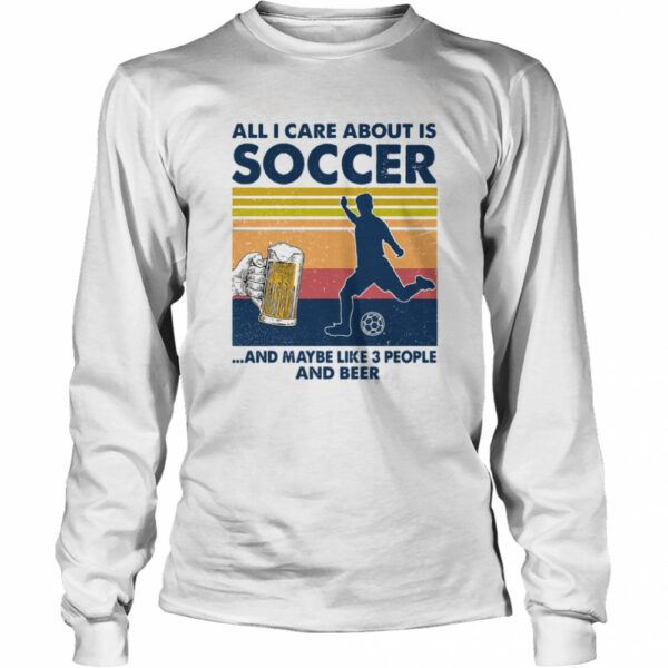 All I Care About Is Soccer And Maybe Like 3 People And Beer Vintage Shirt