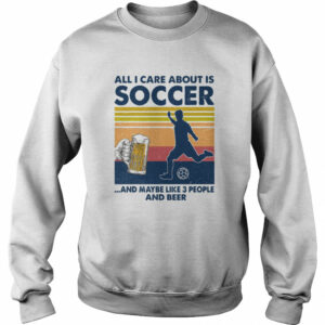 All I Care About Is Soccer And Maybe Like 3 People And Beer Vintage Shirt