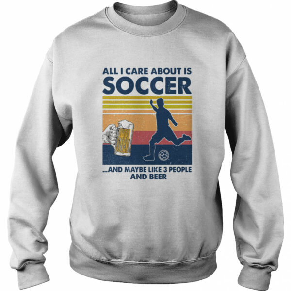 All I Care About Is Soccer And Maybe Like 3 People And Beer Vintage Shirt