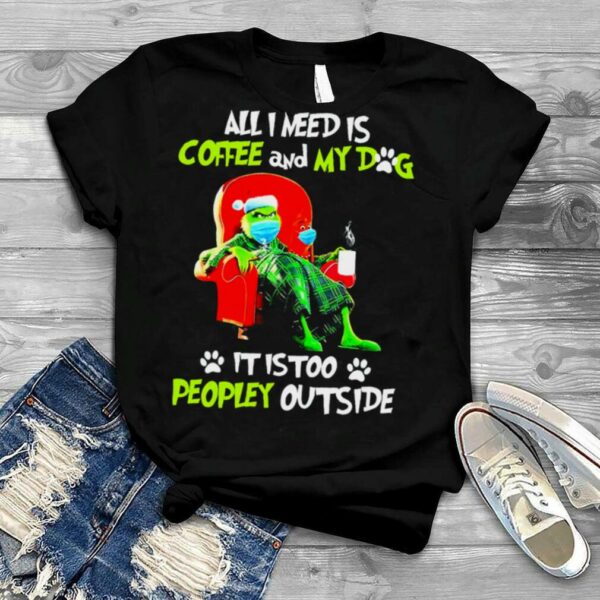 All I Need Only My Dog It Is Too Peopley Outside Grinch Christmas shirt