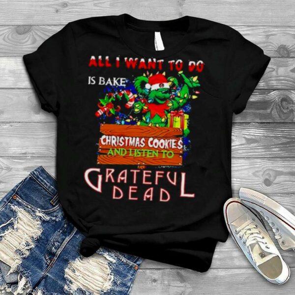 All I Want To Do Is Bake Christmas Cookies And Listen To Grateful Dead Shirt