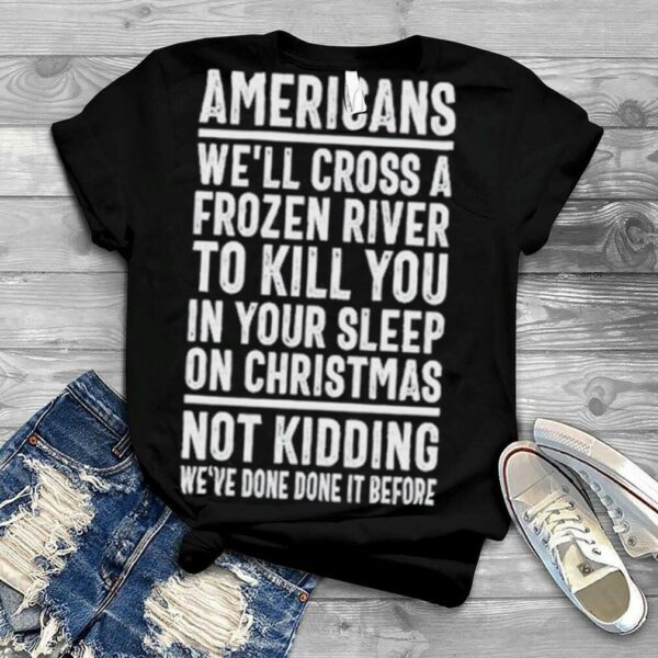 Americans we’ll cross a frozen river to kill you in your sleep on Christmas not kidding we’ve done it before t shirt