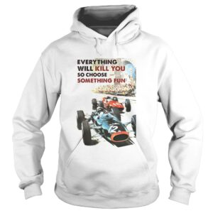 Car Racing Everything Will Kill You So Choose Something Fun shirt