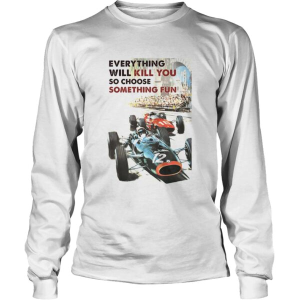 Car Racing Everything Will Kill You So Choose Something Fun shirt