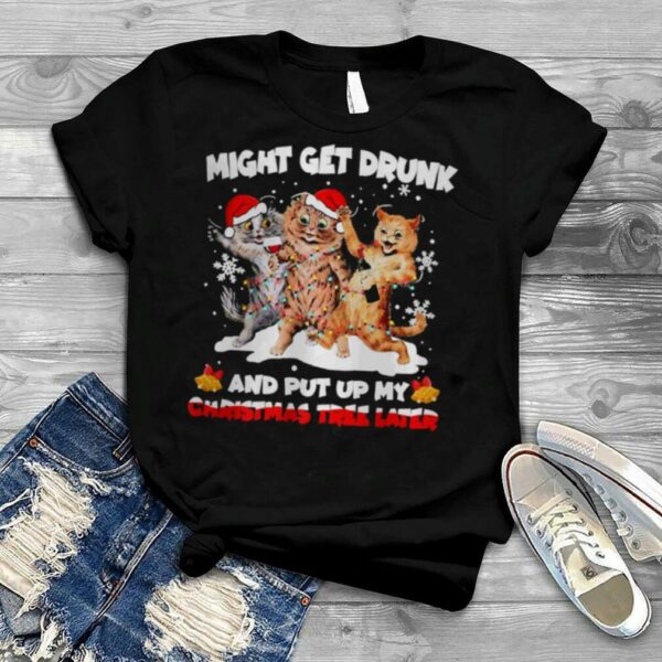 Cats Might Get Drunk And Put Up My Christmas Tree Later Shirt