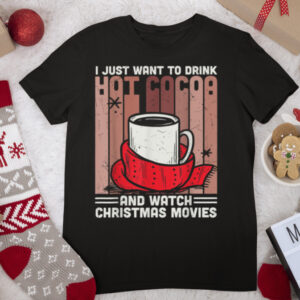 I Just Want To Drink Hot Cocoa And Watch Christmas Movies T Shirt