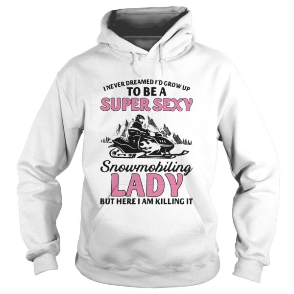 I never dreamed Id grow up to be a super sexy snowmobiling lady but here i am killing it shirt
