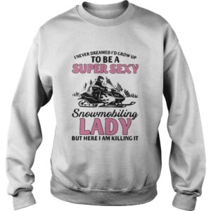 I never dreamed Id grow up to be a super sexy snowmobiling lady but here i am killing it shirt