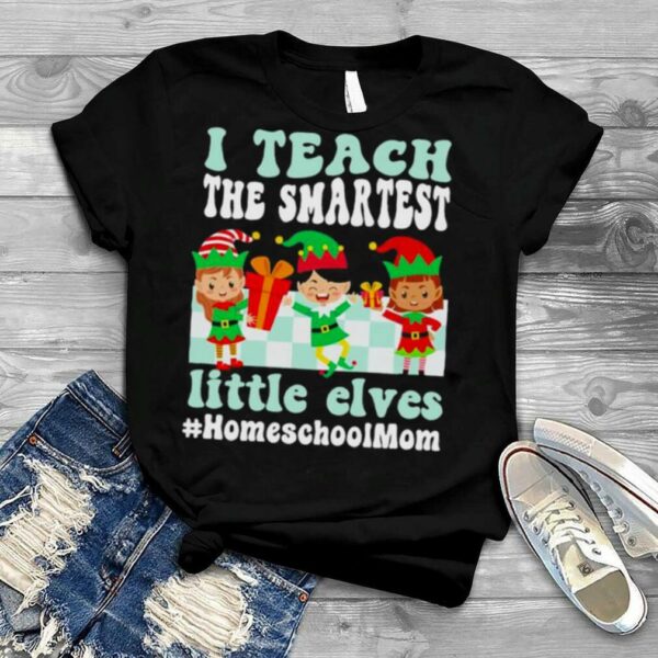 Merry Christmas Elf I teach the smartest little elves #Homeschool Mom shirt