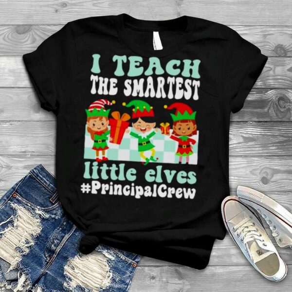 Merry Christmas Elf I teach the smartest little elves #Principal Crew shirt