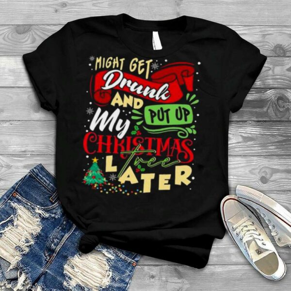 Might Get Drunk And Put Up My Christmas Tree Later shirt