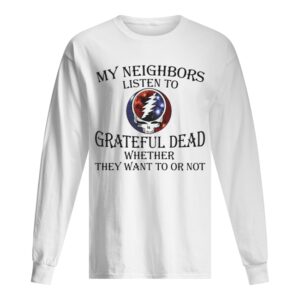My neighbors listen to grateful dead whether they want to or not shirt