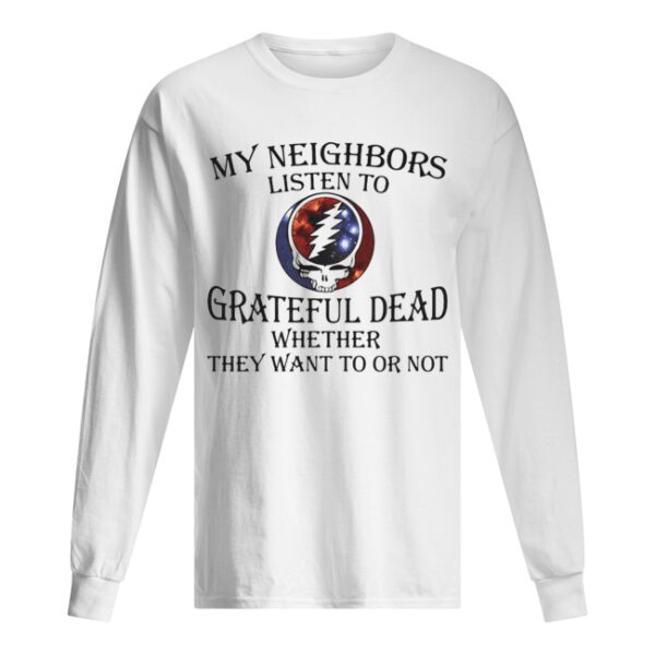 My neighbors listen to grateful dead whether they want to or not shirt