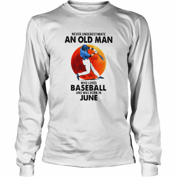 Never Underestimate An Old Man Who Loves Baseball And Was Born In June shirt