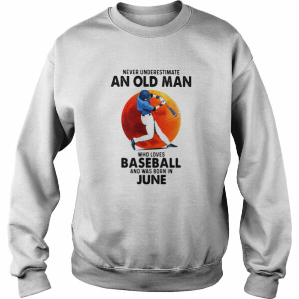 Never Underestimate An Old Man Who Loves Baseball And Was Born In June shirt