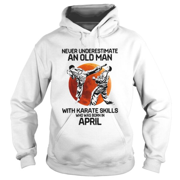 Never Underestimate An Old Man With Karate Skills Who Was Born In April shirt