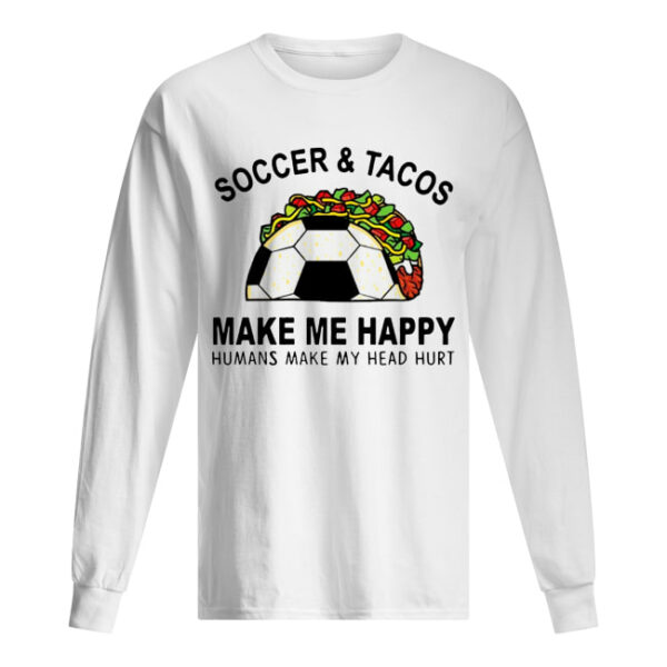 Soccer &amp Tacos Make Me Happy Humans Make My Head Hurt shirts