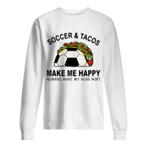 Soccer &amp Tacos Make Me Happy Humans Make My Head Hurt shirts