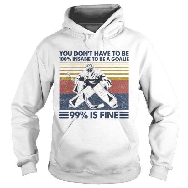 You Dont Have To Be 100 Insane To Be A Goalie 99 Is Fine shirt