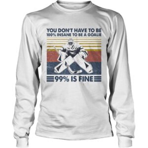 You Dont Have To Be 100 Insane To Be A Goalie 99 Is Fine shirt