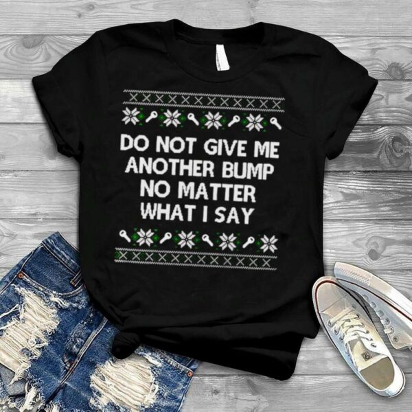 do not give me another bump no matter what I say ugly Christmas shirt