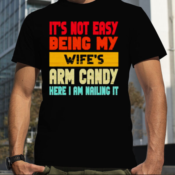 It’s not easy being my wife’s arm candy here I am nailing it shirt